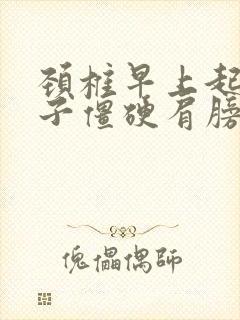 颈椎早上起来脖子僵硬肩膀僵硬