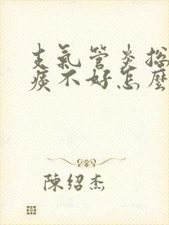 支气管炎总咳白痰不好怎么办