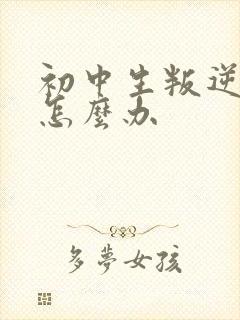 初中生叛逆厌学怎么办