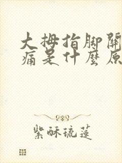 大拇指脚关节疼痛是什么原因引起的