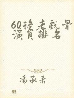 60后老戏骨男演员排名