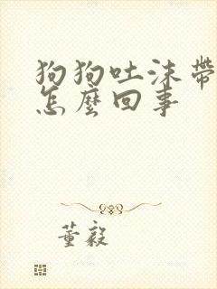 狗狗吐沫带血是怎么回事