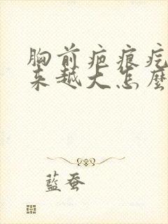 胸前疤痕疙瘩越来越大怎么治疗