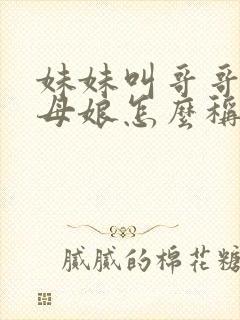 妹妹叫哥哥的丈母娘怎么称呼