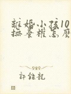 离婚小孩10岁抚养权怎么判定