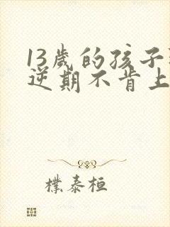 13岁的孩子叛逆期不肯上学怎么办