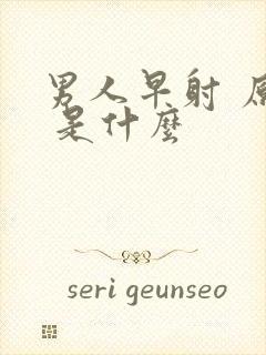 男人早射 原因 是什么