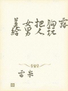 美女把胸露出来给男人玩