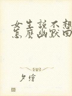 女生说不想理你怎么幽默回复