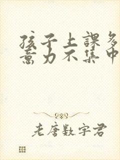 孩子上课多动注意力不集中老走神