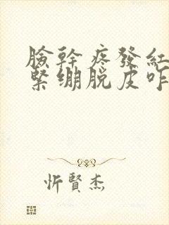 脸干疼发红刺疼紧绷脱皮咋回事