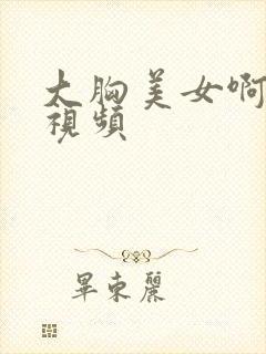 大胸美女啊啊啊视频