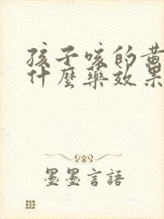 孩子咳的黄痰吃什么药效果好呢封面