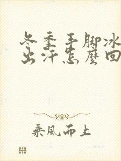 冬季手脚冰凉爱出汗怎么回事