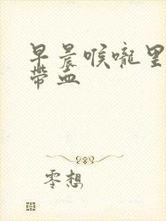 早晨喉咙里有痰带血