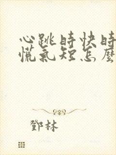 心跳时快时慢心慌气短怎么回事