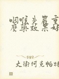 咽喉炎严重吃什么药效果好