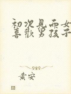 初次见面女孩子喜欢男孩子的表现