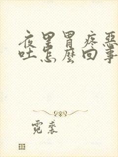 夜里胃疼恶心想吐怎么回事