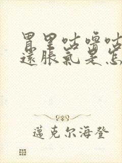 胃里咕噜咕噜响还胀气是怎么回事