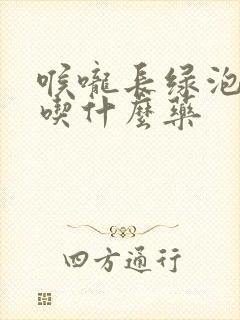 喉咙长绿泡泡该吃什么药