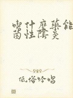 吃什么药能治霉菌性阴炎