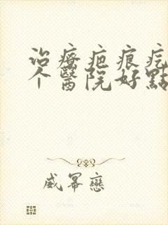 治疗疤痕疙瘩哪个医院好点封面