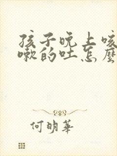 孩子晚上咳嗽咳嗽的吐怎么回事封面