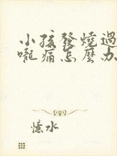 小孩发烧过后喉咙痛怎么办