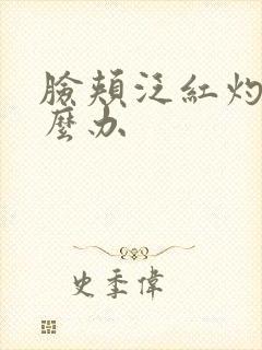 脸颊泛红灼热怎么办