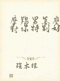 摩羯男怎么才会对你特别好