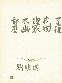 都不理我了吗怎么幽默回复