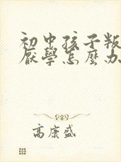 初中孩子叛逆期厌学怎么办