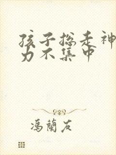 孩子总走神注意力不集中