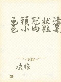 龟头冠状沟有白色小肉粒是咋回事