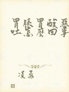 胃胀胃酸恶心想吐怎么回事