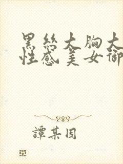 黑丝大胸大长腿性感美女御姐视频