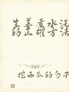 生姜煮水洗头发的正确方法