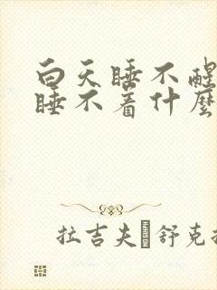 白天睡不醒晚上睡不着什么原因