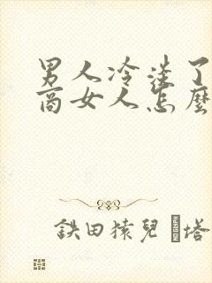 男人冷淡了高情商女人怎么做