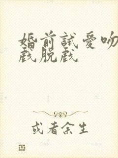 婚前试爱吻戏床戏脱戏