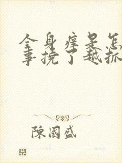 全身痒是怎么回事挠了越抓越痒还起疙瘩