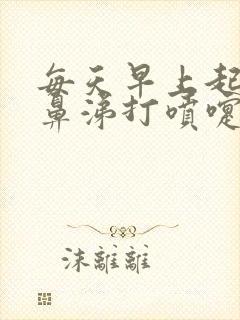 每天早上起来流鼻涕打喷嚏怎么回事