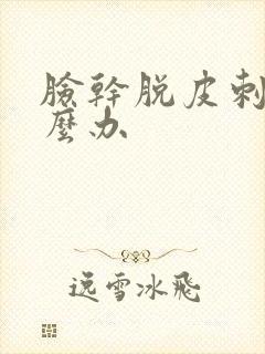 脸干脱皮刺痛怎么办