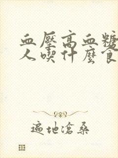 血压高血糖高的人吃什么食物最好