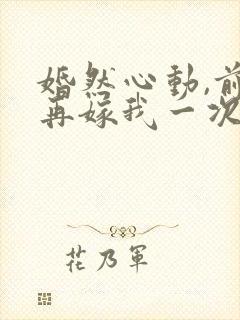 婚然心动,前妻再嫁我一次