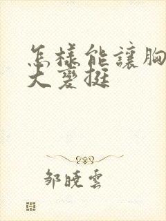 怎样能让胸部变大变挺