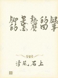 脚是热的腿是凉的怎么回事