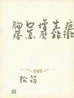 胸口增生疤痕疙瘩怎么能彻底消除