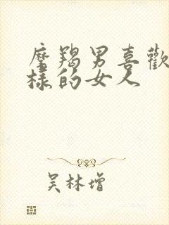 摩羯男喜欢什么样的女人